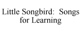 LITTLE SONGBIRD: SONGS FOR LEARNING trademark