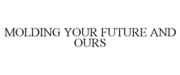 MOLDING YOUR FUTURE AND OURS trademark