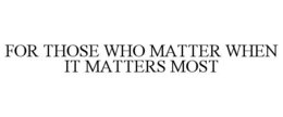 FOR THOSE WHO MATTER WHEN IT MATTERS MOST trademark