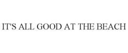 IT'S ALL GOOD AT THE BEACH trademark