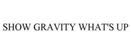 SHOW GRAVITY WHAT'S UP trademark