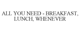 ALL YOU NEED - BREAKFAST, LUNCH, WHENEVER trademark