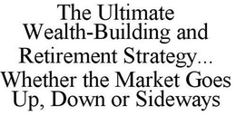 THE ULTIMATE WEALTH-BUILDING AND RETIREMENT STRATEGY... WHETHER THE MARKET GOES UP, DOWN OR SIDEWAYS trademark