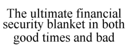 THE ULTIMATE FINANCIAL SECURITY BLANKET IN BOTH GOOD TIMES AND BAD trademark