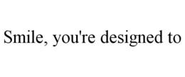 SMILE, YOU'RE DESIGNED TO trademark