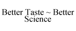 BETTER TASTE ~ BETTER SCIENCE trademark