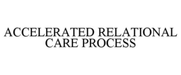 ACCELERATED RELATIONAL CARE PROCESS trademark