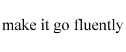 MAKE IT GO FLUENTLY trademark