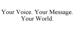 YOUR VOICE. YOUR MESSAGE. YOUR WORLD. trademark