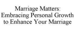 MARRIAGE MATTERS: EMBRACING PERSONAL GROWTH TO ENHANCE YOUR MARRIAGE trademark