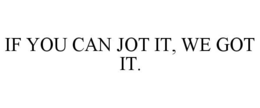 IF YOU CAN JOT IT, WE GOT IT. trademark