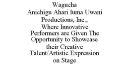 WAGUCHA ANICHIGU AHARI LUMA UWANI PRODUCTIONS, INC., WHERE INNOVATIVE PERFORMERS ARE GIVEN THE OPPORTUNITY TO SHOWCASE THEIR CREATIVE TALENT/ARTISTIC EXPRESSION ON STAGE trademark