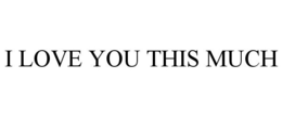 I LOVE YOU THIS MUCH trademark