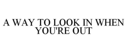 A WAY TO LOOK IN WHEN YOU'RE OUT trademark