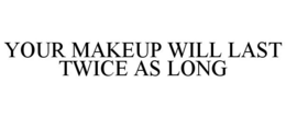 YOUR MAKEUP WILL LAST TWICE AS LONG trademark