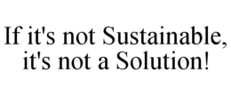 IF IT'S NOT SUSTAINABLE, IT'S NOT A SOLUTION! trademark