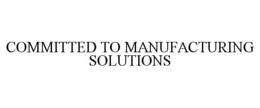 COMMITTED TO MANUFACTURING SOLUTIONS trademark