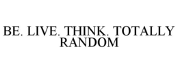 BE. LIVE. THINK. TOTALLY RANDOM trademark