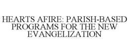 HEARTS AFIRE: PARISH-BASED PROGRAMS FOR THE NEW EVANGELIZATION trademark