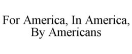 FOR AMERICA, IN AMERICA, BY AMERICANS trademark