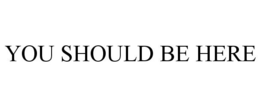YOU SHOULD BE HERE trademark