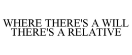 WHERE THERE'S A WILL THERE'S A RELATIVE trademark