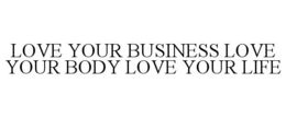 LOVE YOUR BUSINESS LOVE YOUR BODY LOVE YOUR LIFE trademark