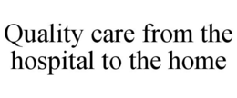 QUALITY CARE FROM THE HOSPITAL TO THE HOME trademark