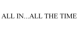 ALL IN...ALL THE TIME trademark