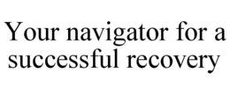 YOUR NAVIGATOR FOR A SUCCESSFUL RECOVERY trademark
