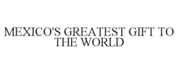 MEXICO'S GREATEST GIFT TO THE WORLD trademark