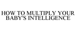 HOW TO MULTIPLY YOUR BABY'S INTELLIGENCE trademark