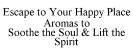 ESCAPE TO YOUR HAPPY PLACE AROMAS TO SOOTHE THE SOUL & LIFT THE SPIRIT trademark