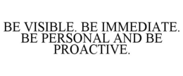 BE VISIBLE. BE IMMEDIATE. BE PERSONAL AND BE PROACTIVE. trademark