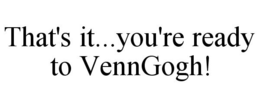 THAT'S IT...YOU'RE READY TO VENNGOGH! trademark