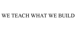 WE TEACH WHAT WE BUILD trademark