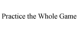 PRACTICE THE WHOLE GAME trademark