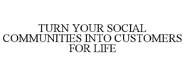 TURN YOUR SOCIAL COMMUNITIES INTO CUSTOMERS FOR LIFE trademark