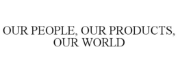 OUR PEOPLE, OUR PRODUCTS, OUR WORLD trademark