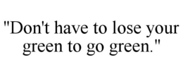 "DON'T HAVE TO LOSE YOUR GREEN TO GO GREEN." trademark