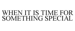 WHEN IT IS TIME FOR SOMETHING SPECIAL trademark