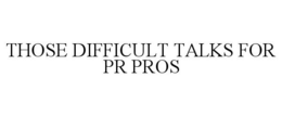 THOSE DIFFICULT TALKS FOR PR PROS trademark