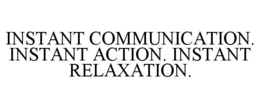 INSTANT COMMUNICATION. INSTANT ACTION. INSTANT RELAXATION. trademark
