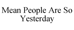 MEAN PEOPLE ARE SO YESTERDAY trademark