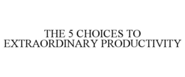 THE 5 CHOICES TO EXTRAORDINARY PRODUCTIVITY trademark