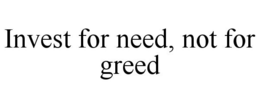 INVEST FOR NEED, NOT FOR GREED trademark
