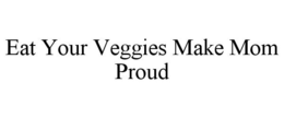 EAT YOUR VEGGIES MAKE MOM PROUD trademark