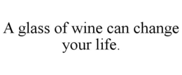 A GLASS OF WINE CAN CHANGE YOUR LIFE. trademark