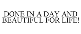DONE IN A DAY AND BEAUTIFUL FOR LIFE! trademark