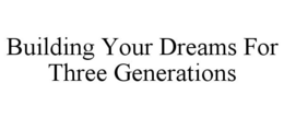 BUILDING YOUR DREAMS FOR THREE GENERATIONS trademark